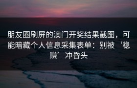 朋友圈刷屏的澳门开奖结果截图，可能暗藏个人信息采集表单：别被‘稳赚’冲昏头