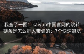 我查了一圈：kaiyun中国官网的跳转链条是怎么把人带偏的：7个快速避坑