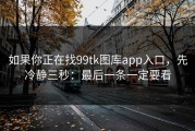 如果你正在找99tk图库app入口，先冷静三秒：最后一条一定要看