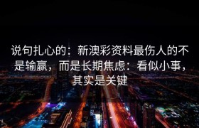 说句扎心的：新澳彩资料最伤人的不是输赢，而是长期焦虑：看似小事，其实是关键