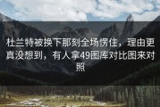 杜兰特被换下那刻全场愣住，理由更真没想到，有人拿49图库对比图来对照