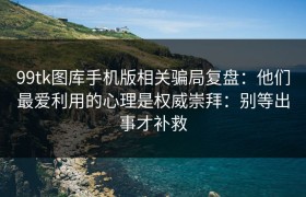 99tk图库手机版相关骗局复盘：他们最爱利用的心理是权威崇拜：别等出事才补救