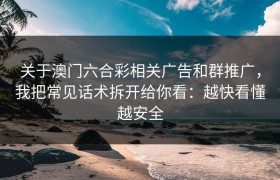 关于澳门六合彩相关广告和群推广，我把常见话术拆开给你看：越快看懂越安全