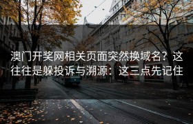 澳门开奖网相关页面突然换域名？这往往是躲投诉与溯源：这三点先记住