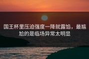 国王杯里压迫强度一降就露馅，最尴尬的是临场异常太明显