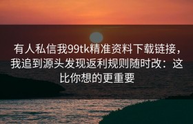 有人私信我99tk精准资料下载链接，我追到源头发现返利规则随时改：这比你想的更重要