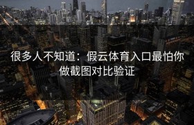很多人不知道：假云体育入口最怕你做截图对比验证