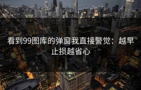 看到99图库的弹窗我直接警觉：越早止损越省心
