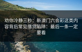 劝你冷静三秒：新澳门六合彩这类内容背后常见借贷陷阱：最后一条一定要看
