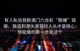 有人私信我新澳门六合彩“稳赚”链接，我追到源头发现拉人头才是核心：你能做的第一步是这个