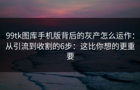 99tk图库手机版背后的灰产怎么运作：从引流到收割的6步：这比你想的更重要