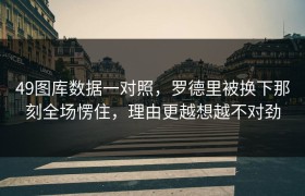 49图库数据一对照，罗德里被换下那刻全场愣住，理由更越想越不对劲