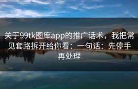 关于99tk图库app的推广话术，我把常见套路拆开给你看：一句话：先停手再处理