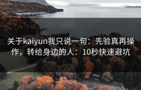 关于kaiyun我只说一句：先验真再操作，转给身边的人：10秒快速避坑