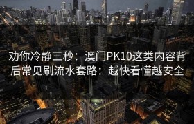 劝你冷静三秒：澳门PK10这类内容背后常见刷流水套路：越快看懂越安全