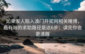 如果家人陷入澳门开奖网相关赌博，最有效的求助路径是这6步：读完你会更清醒