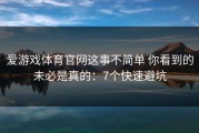 爱游戏体育官网这事不简单 你看到的未必是真的：7个快速避坑