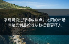 字母哥没进球却成焦点，太阳的市场情绪反倒最抢戏从数据看更吓人