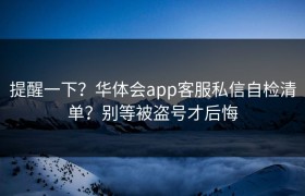 提醒一下？华体会app客服私信自检清单？别等被盗号才后悔
