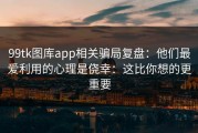 99tk图库app相关骗局复盘：他们最爱利用的心理是侥幸：这比你想的更重要