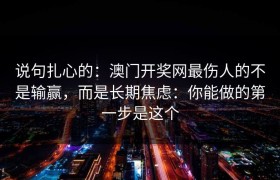 说句扎心的：澳门开奖网最伤人的不是输赢，而是长期焦虑：你能做的第一步是这个