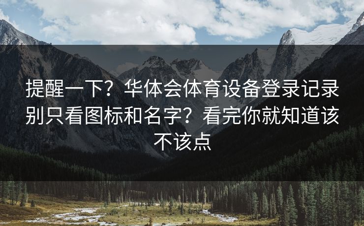 提醒一下?华体会体育设备登录记录别只看图标和名字?看完你就知道该不该点 提醒一下?华体会体育设备登录记录别只看图标和名字?看完你就知道该不该点