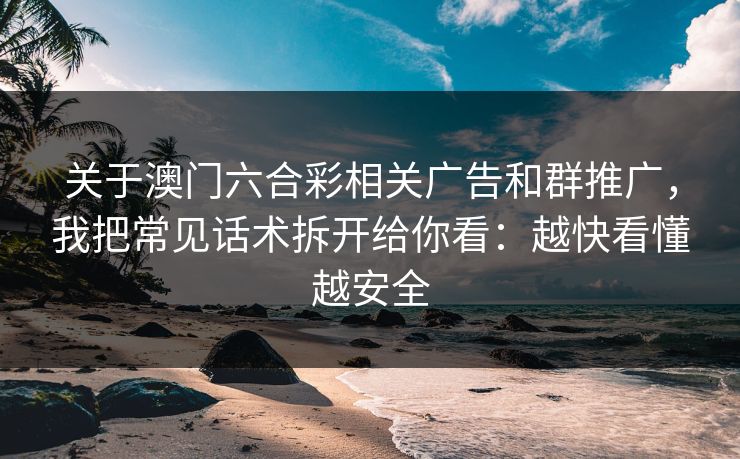 关于澳门六合彩相关广告和群推广，我把常见话术拆开给你看：越快看懂越安全
