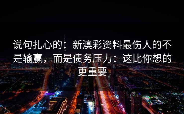 说句扎心的:新澳彩资料最伤人的不是输赢,而是债务压力:这比你想的更重要 说句扎心的:新澳彩资料最伤人的不是输赢,而是债务压力:这比你想的更重要