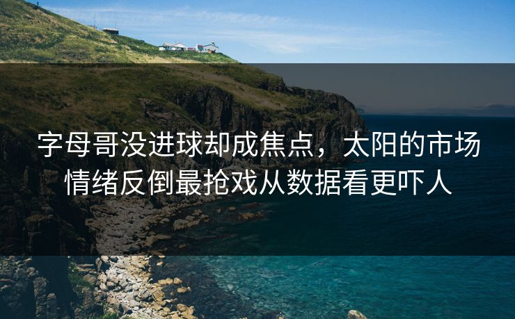 字母哥没进球却成焦点，太阳的市场情绪反倒最抢戏从数据看更吓人
