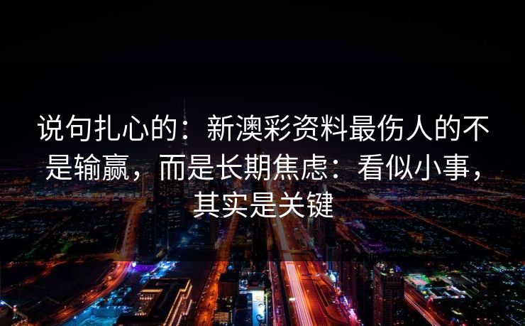 说句扎心的:新澳彩资料最伤人的不是输赢,而是长期焦虑:看似小事,其实是关键 说句扎心的:新澳彩资料最伤人的不是输赢,而是长期焦虑:看似小事,其实是关键