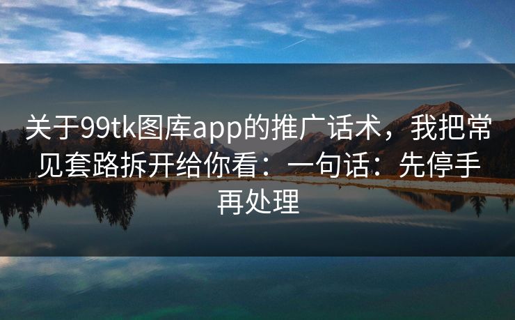 关于99tk图库app的推广话术,我把常见套路拆开给你看:一句话:先停手再处理 关于99tk图库app的推广话术,我把常见套路拆开给你看:一句话:先停手再处理