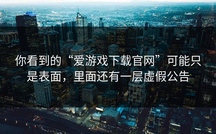 你看到的“爱游戏下载官网”可能只是表面,里面还有一层虚假公告 你看到的“爱游戏下载官网”可能只是表面,里面还有一层虚假公告