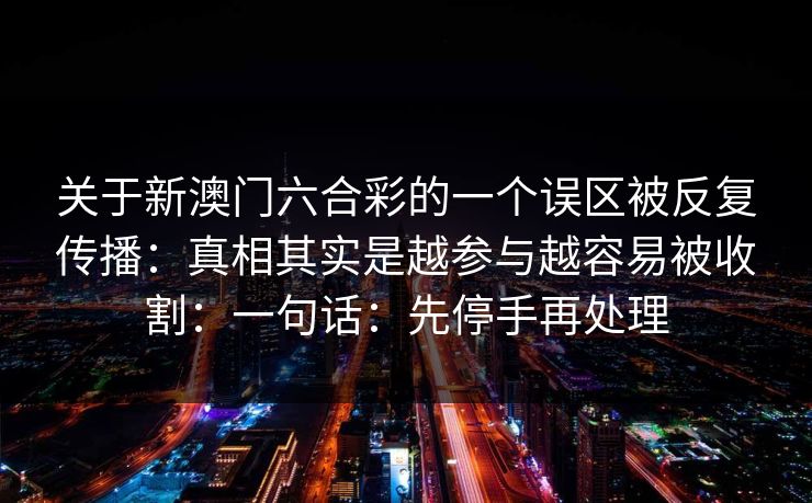 关于新澳门六合彩的一个误区被反复传播：真相其实是越参与越容易被收割：一句话：先停手再处理