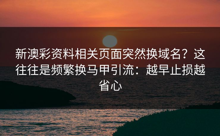 新澳彩资料相关页面突然换域名?这往往是频繁换马甲引流:越早止损越省心 新澳彩资料相关页面突然换域名?这往往是频繁换马甲引流:越早止损越省心