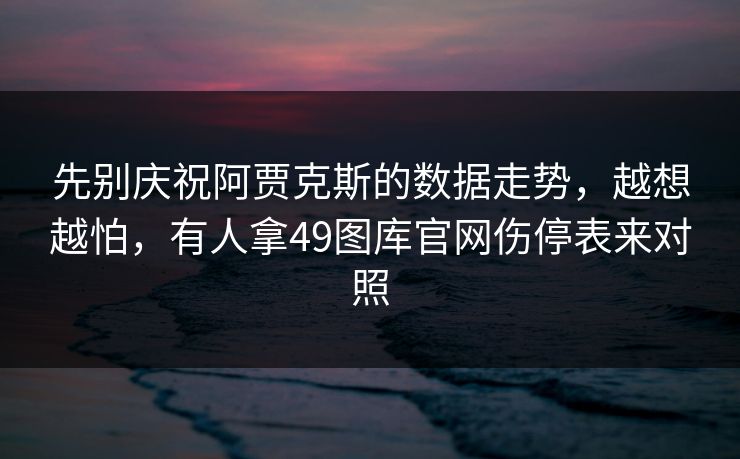 先别庆祝阿贾克斯的数据走势，越想越怕，有人拿49图库官网伤停表来对照