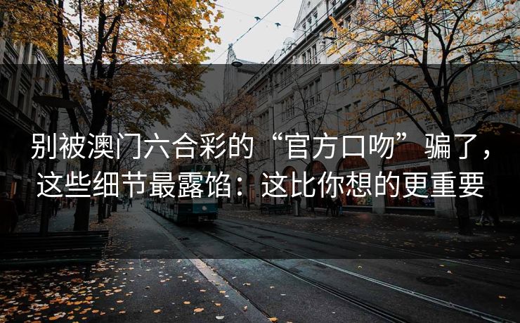 别被澳门六合彩的“官方口吻”骗了,这些细节最露馅:这比你想的更重要 别被澳门六合彩的“官方口吻”骗了,这些细节最露馅:这比你想的更重要
