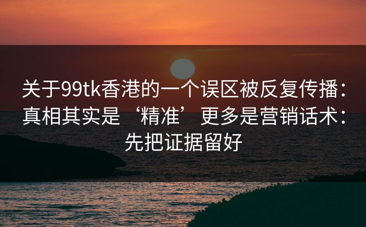 关于99tk香港的一个误区被反复传播：真相其实是‘精准’更多是营销话术：先把证据留好
