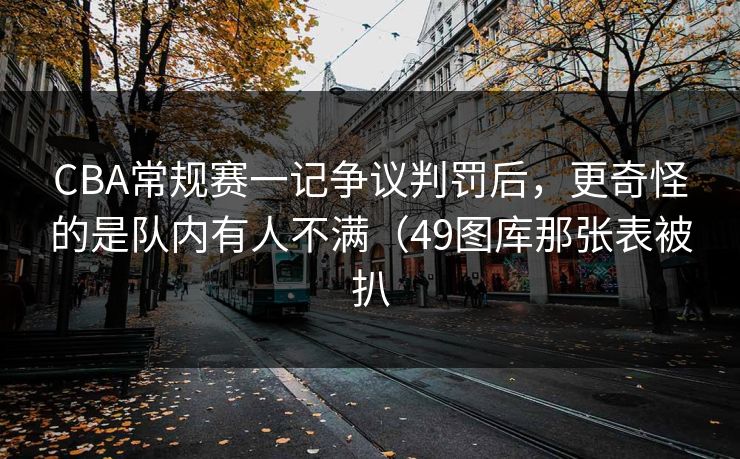 CBA常规赛一记争议判罚后，更奇怪的是队内有人不满（49图库那张表被扒