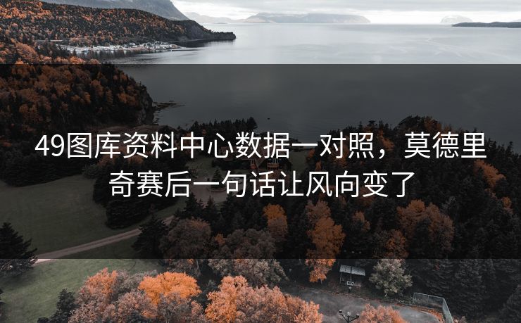 49图库资料中心数据一对照，莫德里奇赛后一句话让风向变了