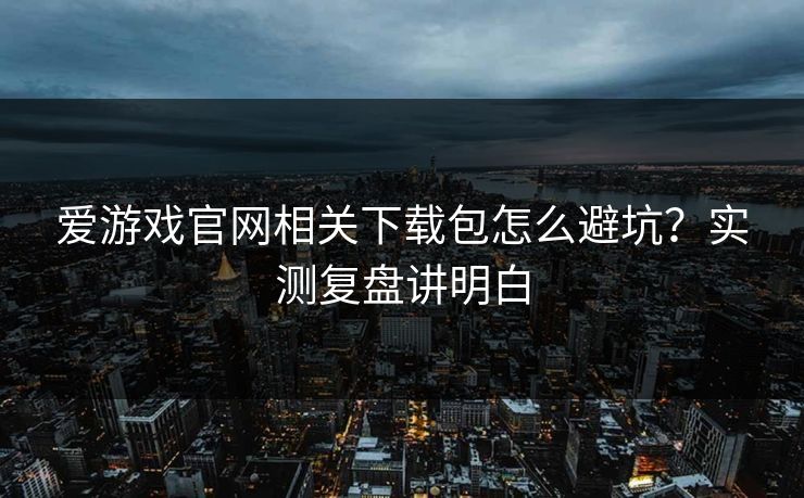 爱游戏官网相关下载包怎么避坑？实测复盘讲明白