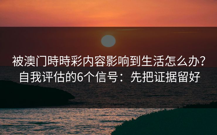 被澳门時時彩内容影响到生活怎么办?自我评估的6个信号:先把证据留好 被澳门時時彩内容影响到生活怎么办?自我评估的6个信号:先把证据留好